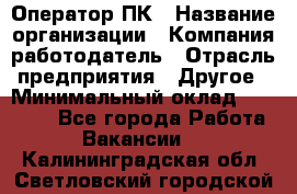 Оператор ПК › Название организации ­ Компания-работодатель › Отрасль предприятия ­ Другое › Минимальный оклад ­ 20 000 - Все города Работа » Вакансии   . Калининградская обл.,Светловский городской округ 
